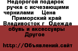 Недорогой подарок - ручка с исчезающими чернилами. › Цена ­ 500 - Приморский край, Владивосток г. Одежда, обувь и аксессуары » Другое   